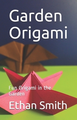 Garden Origami: Fun Origami in the Garden by Ethan Smith