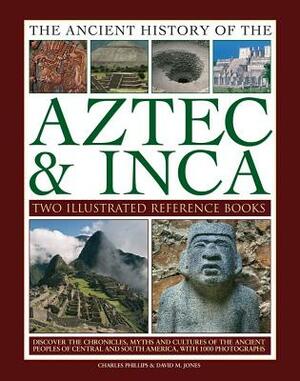 Ancient History of Aztec & Inca: Discover the History, Myths and Cultures of the Ancient Peoples of Central and South America, with 1000 Photographs by David M. Jones, Charles Phillips