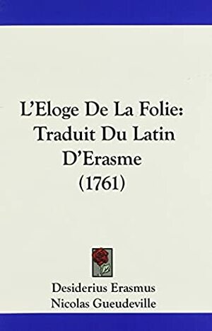 L'Eloge De La Folie: Traduit Du Latin D'Erasme (1761) by Nicolas Gueudeville, Desiderius Erasmus