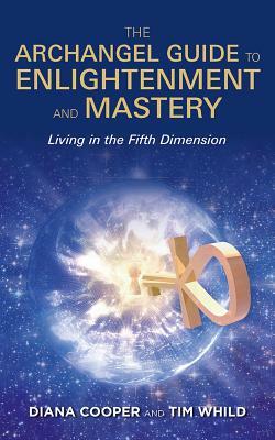 The Archangel Guide to Enlightenment and Mastery: Living in the Fifth Dimension by Diana Cooper, Tim Whild