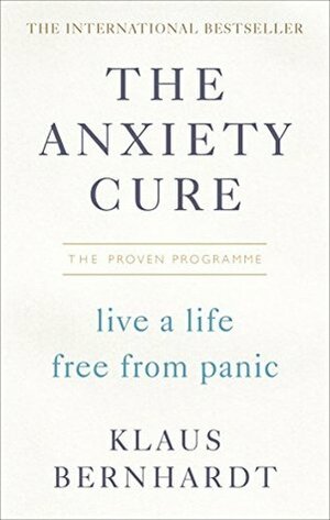 The Anxiety Cure: The Life-Changing Programme to Stop Panic Attacks and Anxiety Fast by Klaus Bernhardt