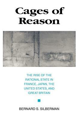 Cages of Reason: The Rise of the Rational State in France, Japan, the United States, and Great Britain by Bernard S. Silberman