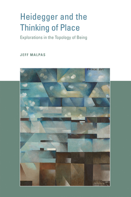 Heidegger and the Thinking of Place: Explorations in the Topology of Being by Jeff E. Malpas