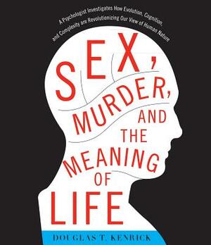 Sex, Murder, and the Meaning of Life: A Psychologist Investigates How Evolution, Cognition, and Complexity Are Revolutionizing Our View of Human Natur by Douglas T. Kenrick