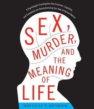 Sex, Murder, and the Meaning of Life: A Psychologist Investigates How Evolution, Cognition, and Complexity Are Revolutionizing Our View of Human Nature by Douglas T. Kenrick