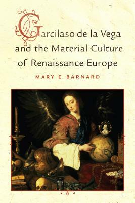 Garcilaso de la Vega and the Material Culture of Renaissance Europe by Mary E. Barnard