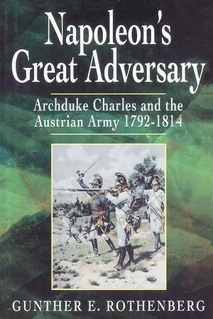 Napoleon's Great Adversary: Archduke Charles and the Austrian Army 1792-1814 by Gunther E. Rothenberg, Gunther E. Rothenberg