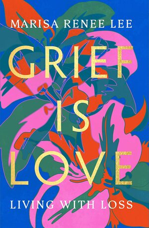 Grief Is Love: Living with Loss by Marisa Renee Lee