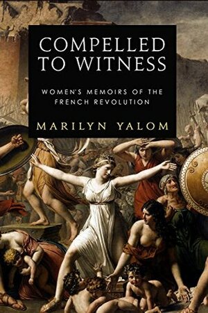 Compelled to Witness: Women's Memoirs of the French Revolution by Marilyn Yalom