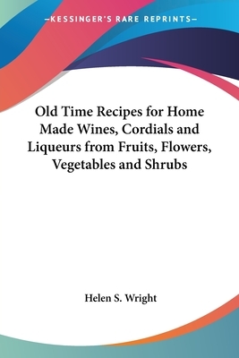 Old Time Recipes for Home Made Wines, Cordials and Liqueurs from Fruits, Flowers, Vegetables and Shrubs by Helen S. Wright