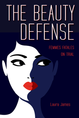 The Beauty Defense: Femmes Fatales on Trial by Laura James