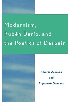 Modernism, Ruben Dar'o, and the Poetics of Despair by Alberto Acereda, Rigoberto Guevara