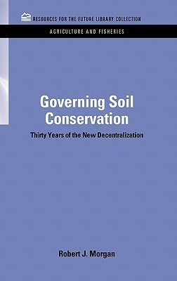 Governing Soil Conservation: Thirty Years of the New Decentralization by Robert J. Morgan