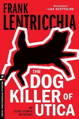 The Dog Killer of Utica: An Eliot Conte Mystery by Frank Lentricchia
