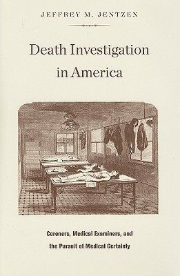 Death Investigation in America: Coroners, Medical Examiners, and the Pursuit of Medical Certainty by Jeffrey M. Jentzen