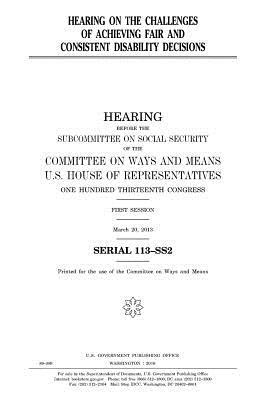 Hearing on the challenges of achieving fair and consistent disability decisions by United States Congress, Committee On Ways and Means, United States House of Representatives