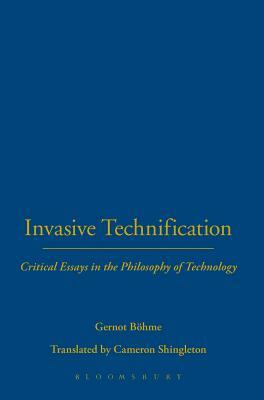 Invasive Technification: Critical Essays in the Philosophy of Technology by Gernot Böhme