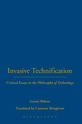 Invasive Technification: Critical Essays in the Philosophy of Technology by Gernot Böhme