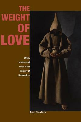 The Weight of Love: Affect, Ecstasy, and Union in the Theology of Bonaventure by Robert Glenn Davis