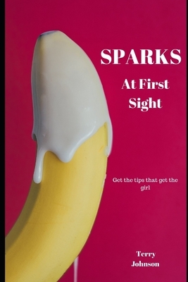 Sparks At First Sight: Getting the Tips That Get the Girl by Terry Johnson