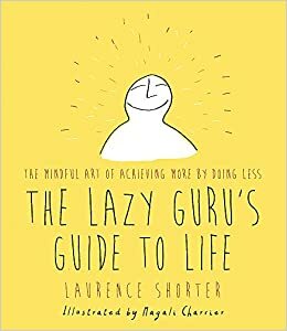 The Lazy Guru's Guide to Life: The Mindful Art of Achieving More by Doing Less by Laurence Shorter