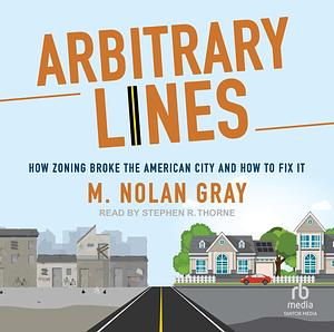 Arbitrary Lines: How Zoning Broke the American City and How to Fix It by Nolan Gray