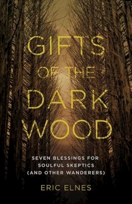 Gifts of the Dark Wood: Seven Blessings for Soulful Skeptics (and Other Wanderers) by Eric Elnes