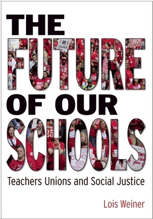 The Future of Our Schools: Teachers Unions and Social Justice by Lois Weiner