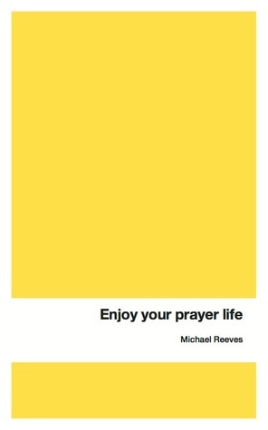 Enjoy your prayer life by Michael Reeves