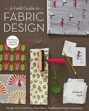 A Field Guide to Fabric Design: Design, Print & Sell Your Own Fabric; Traditional & Digital Techniques; For Quilting, Home Dec & Apparel by Kim Kight