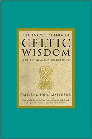 The Encyclopedia of Celtic Wisdom: A Celtic Shaman's Sourcebook by Caitlín Matthews, John Matthews