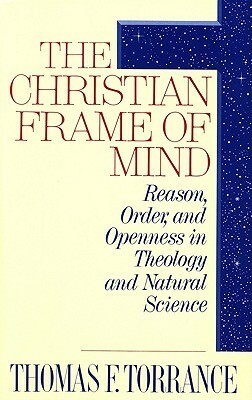 The Christian Frame of Mind: Reason, Order, and Openness in Theology and Natural Science by W. Jim Neidhardt, Thomas F. Torrance