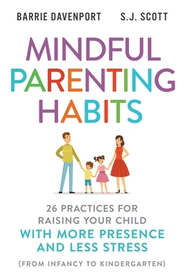 Mindful Parenting Habits: 26 Practices for Raising Your Child with More Presence and Less Stress (From Infancy to Kindergarten) by S. J. Scott, Barrie Davenport