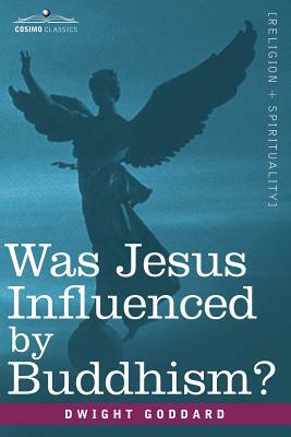 Was Jesus Influenced by Buddhism? a Comparative Study of the Lives and Thoughts of Gautama and Jesus by Dwight Goddard