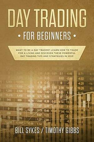 Day Trading for Beginners: Want to be a Day Trader? Learn How to Trade for a Living and Discover These Powerful Day Trading Tips and Strategies in 2019 by Bill Sykes, Timothy Gibbs