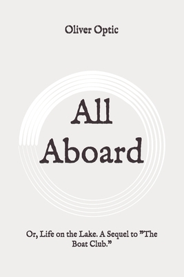 All Aboard: Or, Life on the Lake. A Sequel to The Boat Club.: Original by Oliver Optic