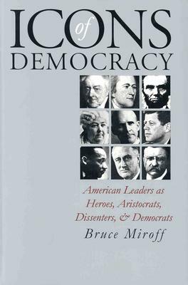 Icons of Democracy: American Leaders as Heroes, Aristocrats, Dissenters, and Democrats by Bruce Miroff