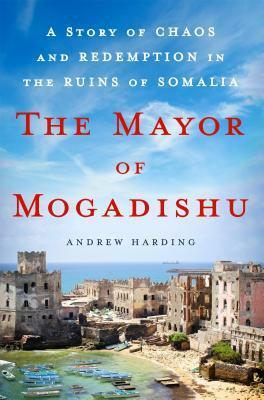 The Mayor of Mogadishu: A Story of Chaos and Redemption in the Ruins of Somalia by Andrew Harding