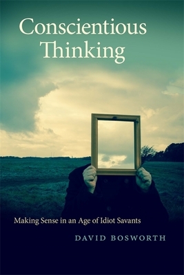 Conscientious Thinking: Making Sense in an Age of Idiot Savants by David Bosworth