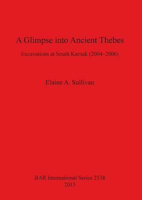 A Glimpse into Ancient Thebes: Excavations at South Karnak (2004-2006) by Elaine Sullivan