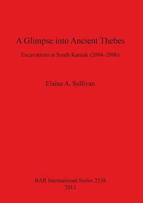 A Glimpse into Ancient Thebes: Excavations at South Karnak (2004-2006) by Elaine Sullivan