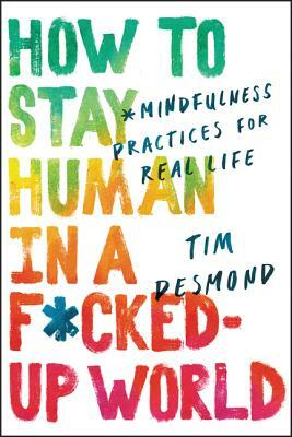 How to Stay Human in a F*cked-Up World: Mindfulness Practices for Real Life by Tim Desmond