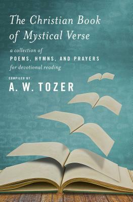 The Christian Book of Mystical Verse: A Collection of Poems, Hymns, and Prayers for Devotional Reading by A.W. Tozer