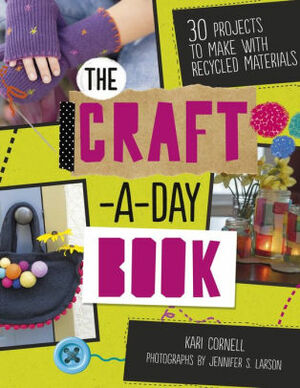 The Craft-a-Day Book: 30 Projects to Make with Recycled Materials by Kari A. Cornell, Jennifer S. Larson