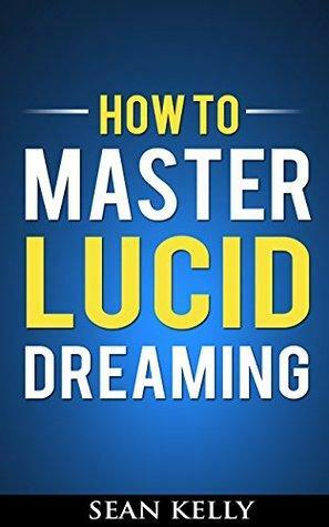 How to Master Lucid Dreaming: Your Practical Guide to Unleashing the Power of Lucid Dreaming by Sean Kelly
