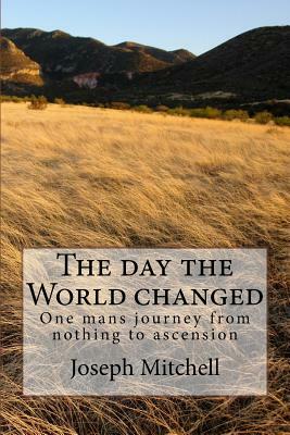 The day the world changed: One mans journey from nothing to ascension by Joseph Mitchell