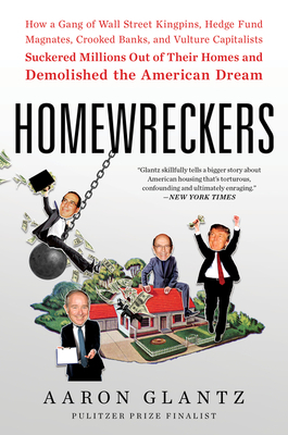 Homewreckers: How a Gang of Wall Street Kingpins, Hedge Fund Magnates, Crooked Banks, and Vulture Capitalists Suckered Millions Out by Aaron Glantz