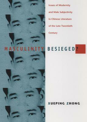 Masculinity Besieged?: Issues of Modernity and Male Subjectivity in Chinese Literature of the Late Twentieth Century by Xueping Zhong