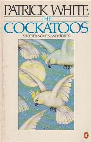 The Cockatoos: Shorter Novels and Stories by Patrick White