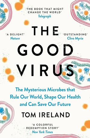 The Good Virus: The Mysterious Microbes that Rule Our World, Shape Our Health and Can Save Our Future by Tom Ireland